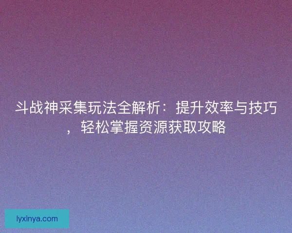 斗战神采集玩法全解析：提升效率与技巧，轻松掌握资源获取攻略