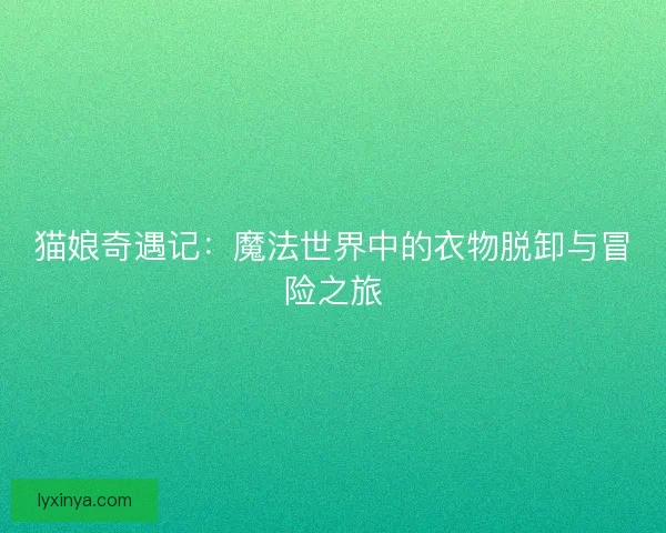 猫娘奇遇记：魔法世界中的衣物脱卸与冒险之旅