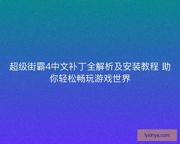 超级街霸4中文补丁全解析及安装教程 助你轻松畅玩游戏世界
