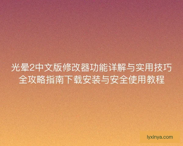 光晕2中文版修改器功能详解与实用技巧全攻略指南下载安装与安全使用教程