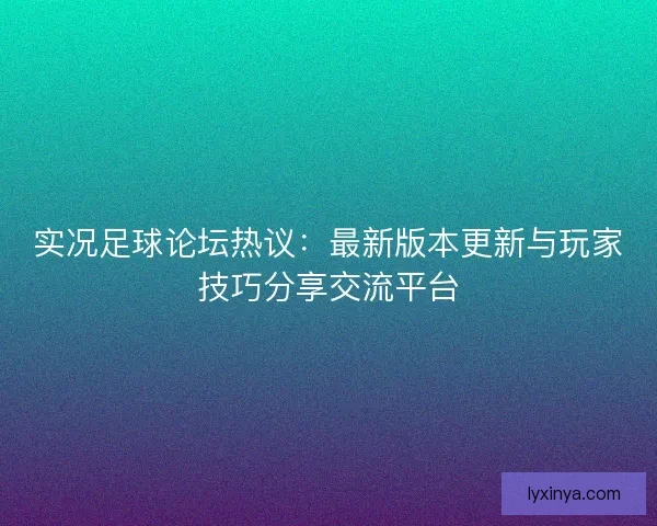 实况足球论坛热议：最新版本更新与玩家技巧分享交流平台
