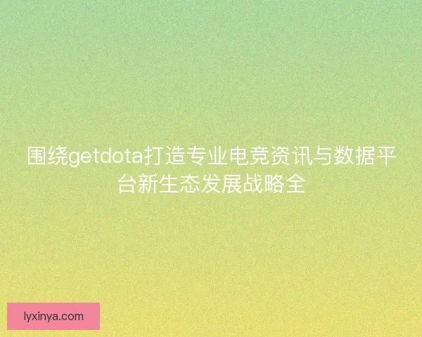 围绕getdota打造专业电竞资讯与数据平台新生态发展战略全